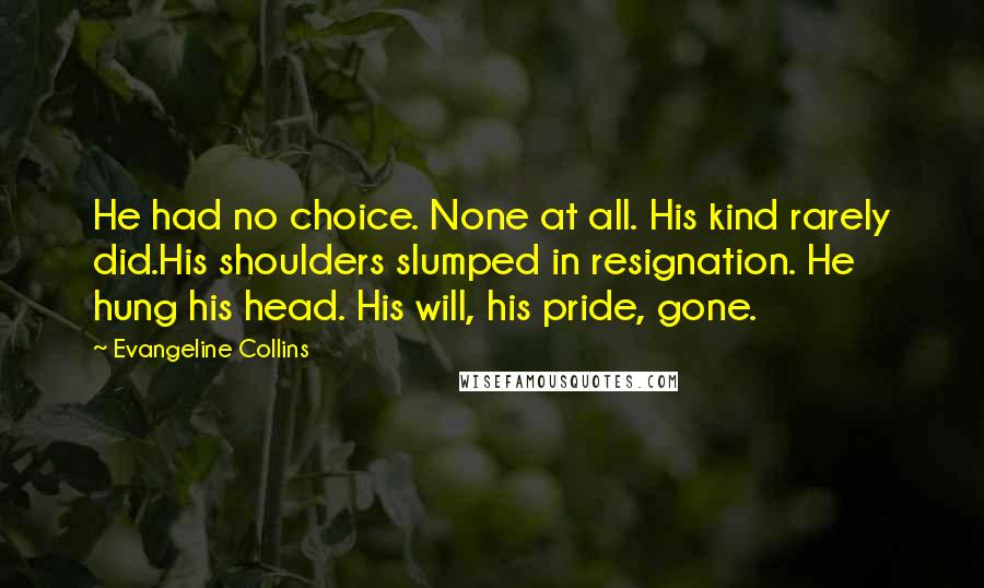 Evangeline Collins quotes: He had no choice. None at all. His kind rarely did.His shoulders slumped in resignation. He hung his head. His will, his pride, gone.