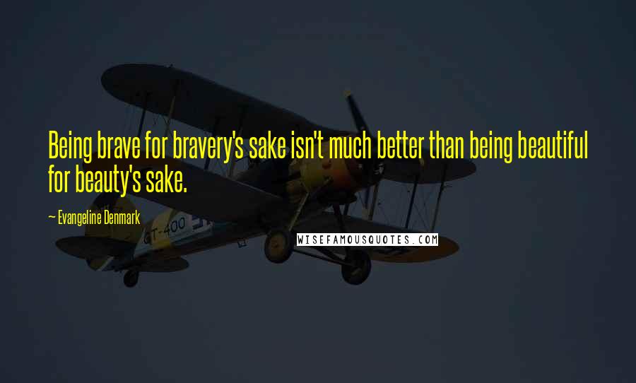 Evangeline Denmark quotes: Being brave for bravery's sake isn't much better than being beautiful for beauty's sake.