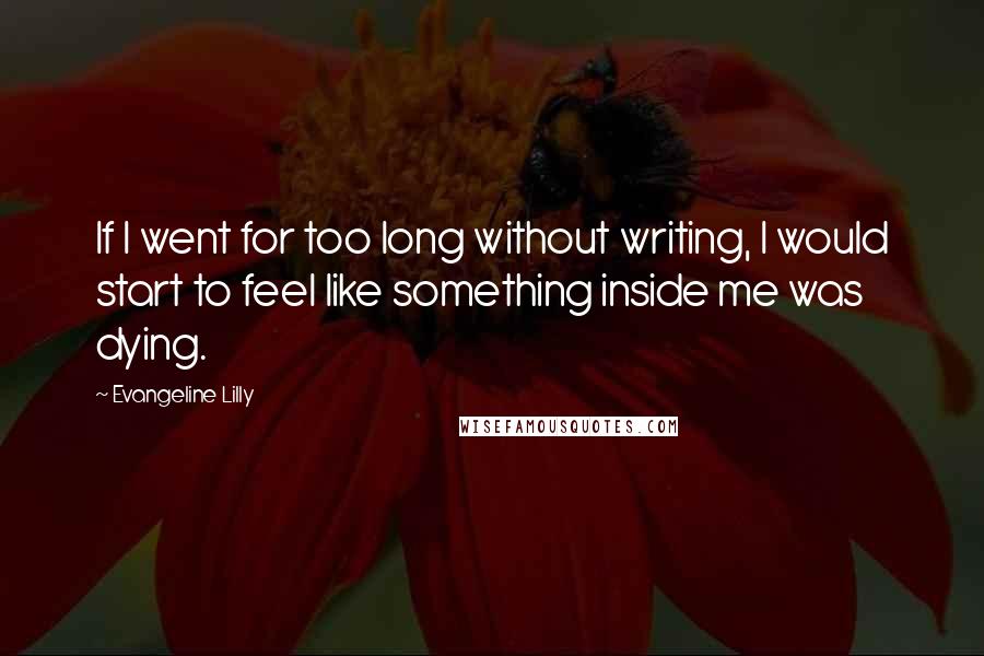 Evangeline Lilly quotes: If I went for too long without writing, I would start to feel like something inside me was dying.