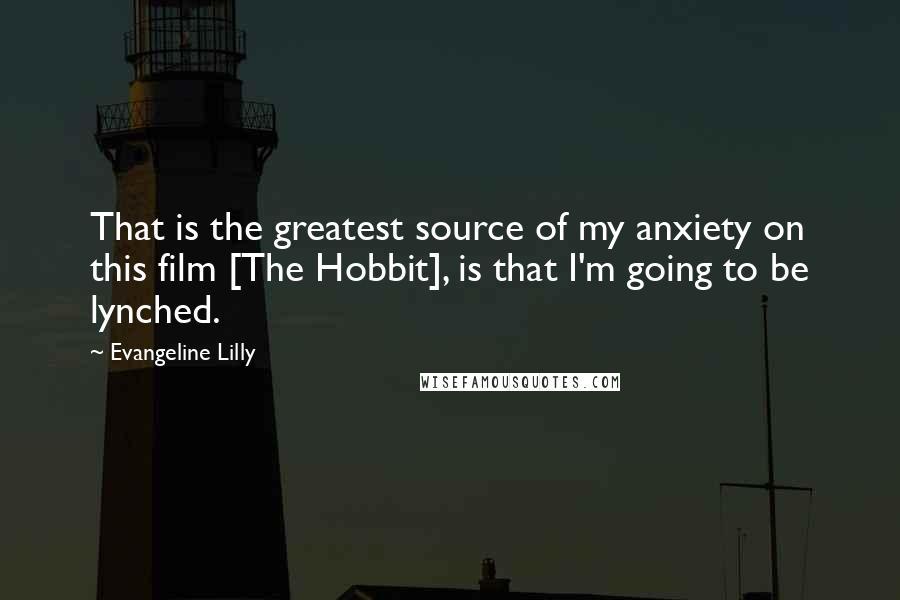 Evangeline Lilly quotes: That is the greatest source of my anxiety on this film [The Hobbit], is that I'm going to be lynched.