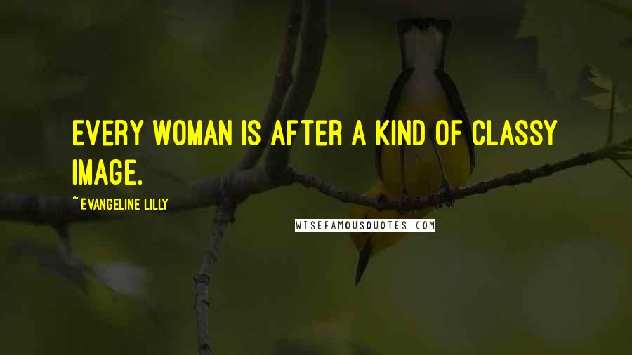Evangeline Lilly quotes: Every woman is after a kind of classy image.