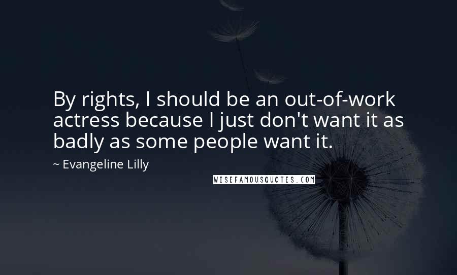 Evangeline Lilly quotes: By rights, I should be an out-of-work actress because I just don't want it as badly as some people want it.