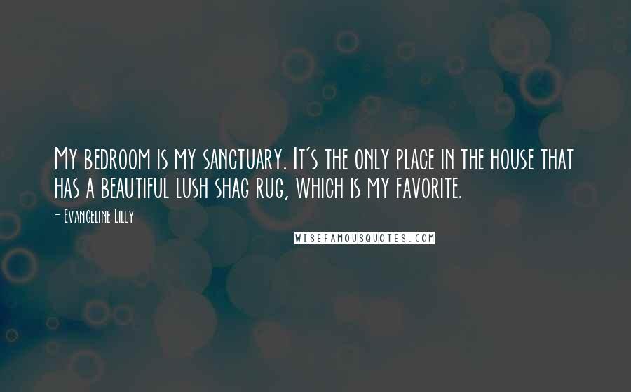 Evangeline Lilly quotes: My bedroom is my sanctuary. It's the only place in the house that has a beautiful lush shag rug, which is my favorite.