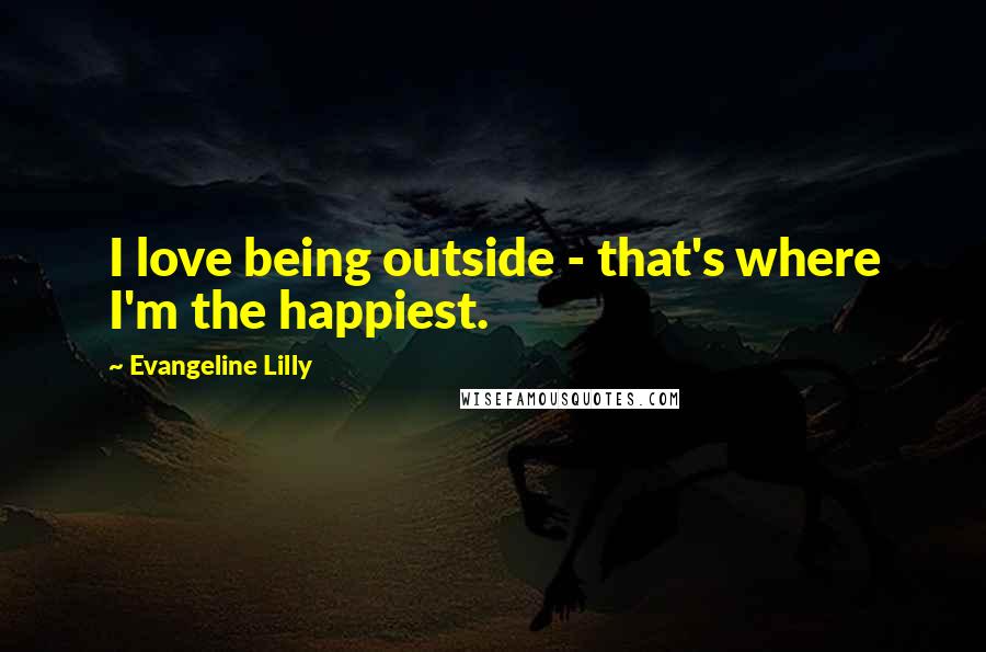 Evangeline Lilly quotes: I love being outside - that's where I'm the happiest.