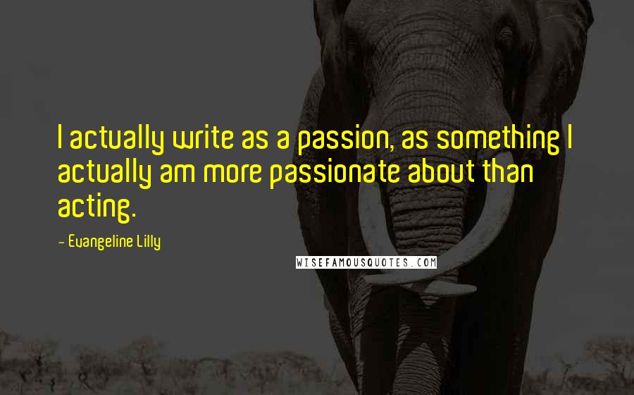 Evangeline Lilly quotes: I actually write as a passion, as something I actually am more passionate about than acting.