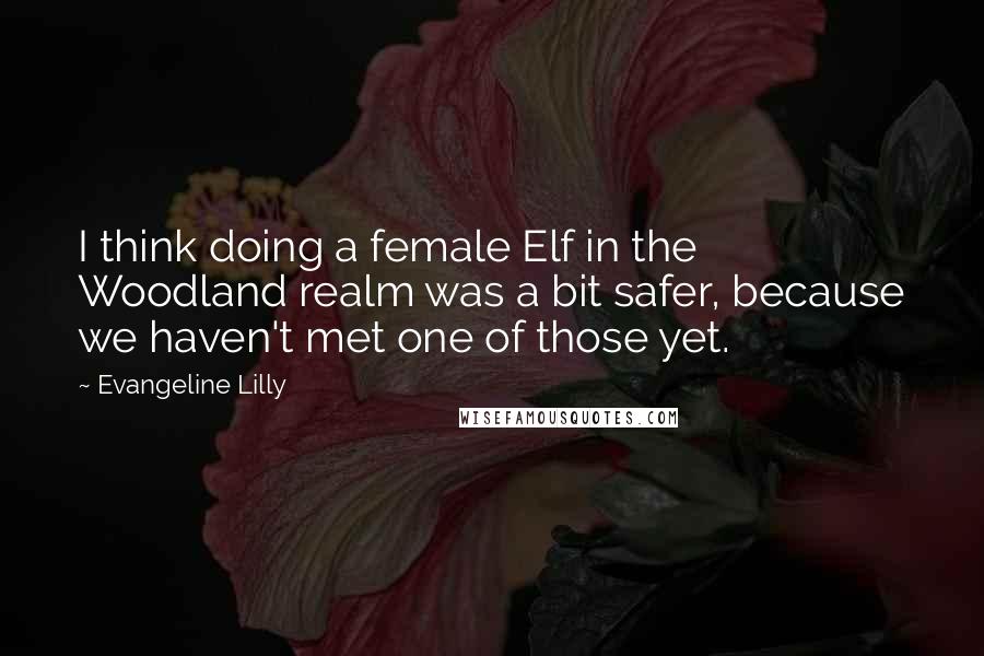 Evangeline Lilly quotes: I think doing a female Elf in the Woodland realm was a bit safer, because we haven't met one of those yet.