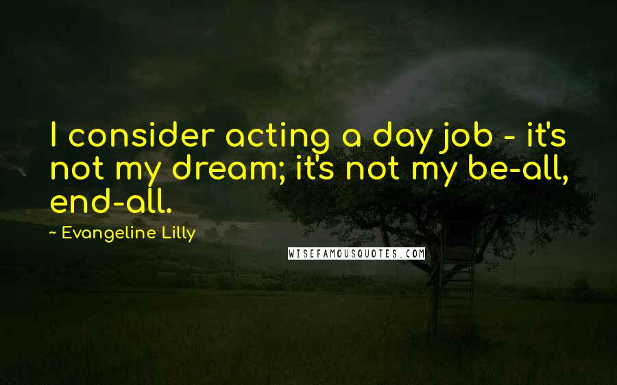 Evangeline Lilly quotes: I consider acting a day job - it's not my dream; it's not my be-all, end-all.