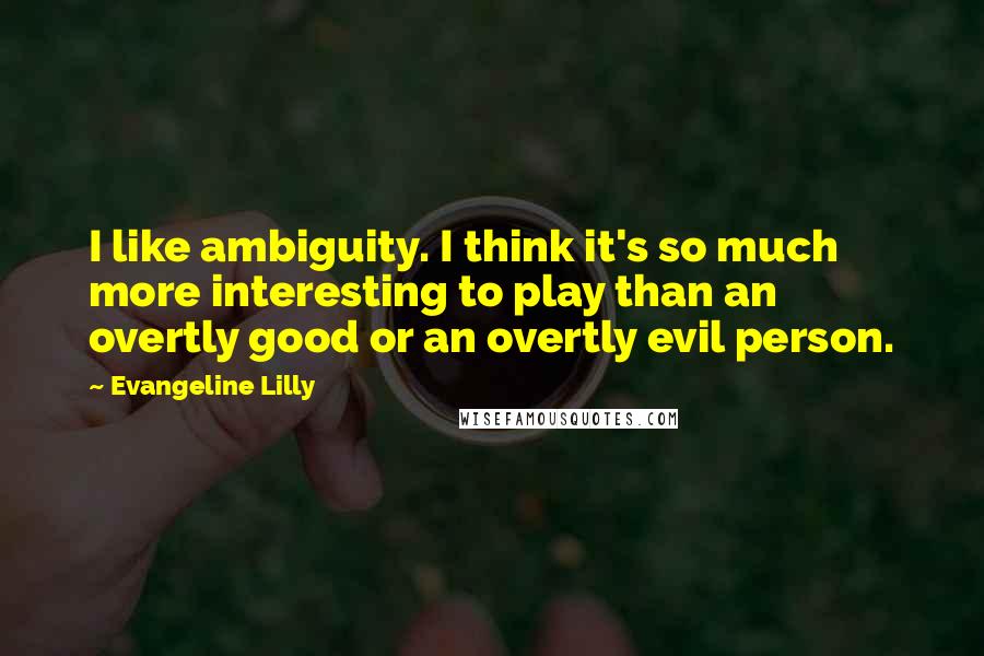 Evangeline Lilly quotes: I like ambiguity. I think it's so much more interesting to play than an overtly good or an overtly evil person.