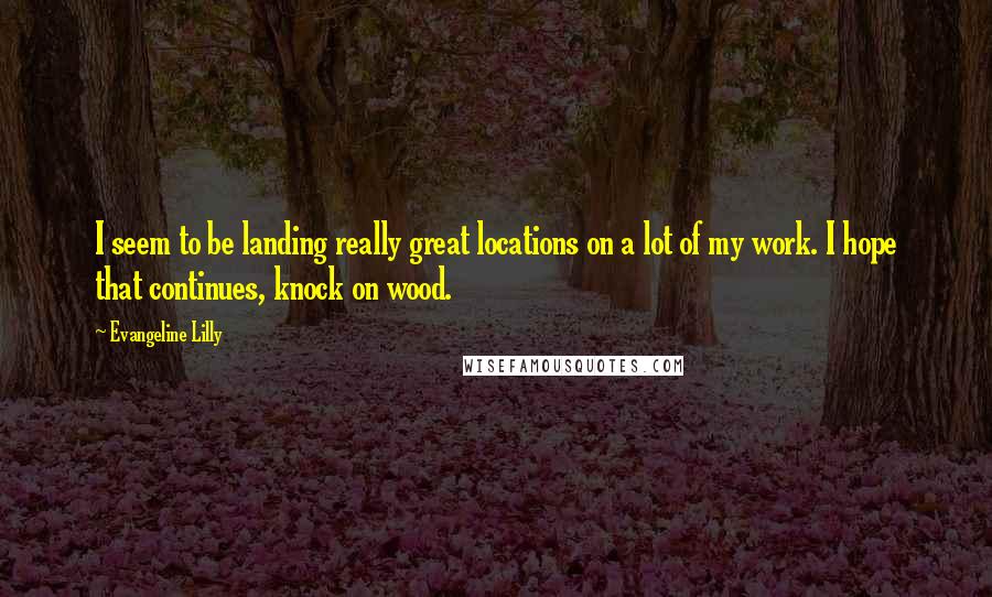 Evangeline Lilly quotes: I seem to be landing really great locations on a lot of my work. I hope that continues, knock on wood.