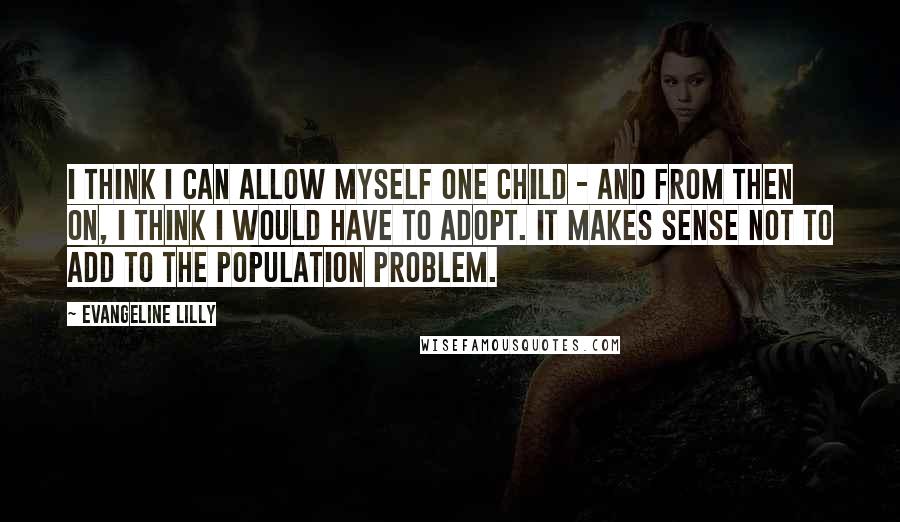 Evangeline Lilly quotes: I think I can allow myself one child - and from then on, I think I would have to adopt. It makes sense not to add to the population problem.