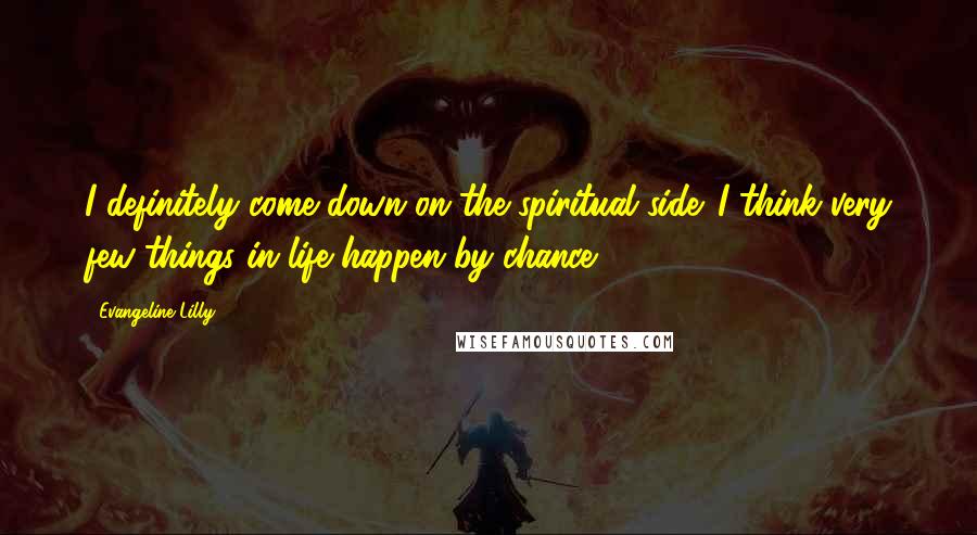 Evangeline Lilly quotes: I definitely come down on the spiritual side. I think very few things in life happen by chance.