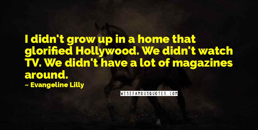 Evangeline Lilly quotes: I didn't grow up in a home that glorified Hollywood. We didn't watch TV. We didn't have a lot of magazines around.