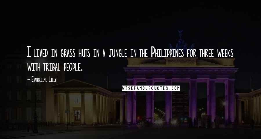 Evangeline Lilly quotes: I lived in grass huts in a jungle in the Philippines for three weeks with tribal people.