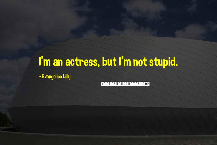 Evangeline Lilly quotes: I'm an actress, but I'm not stupid.