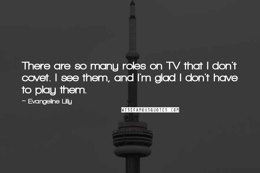 Evangeline Lilly quotes: There are so many roles on TV that I don't covet. I see them, and I'm glad I don't have to play them.