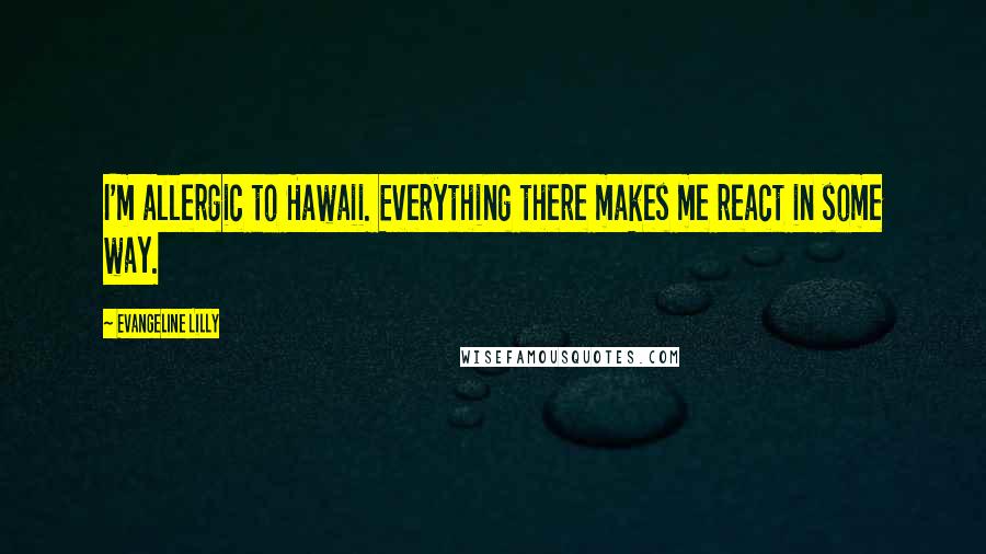 Evangeline Lilly quotes: I'm allergic to Hawaii. Everything there makes me react in some way.