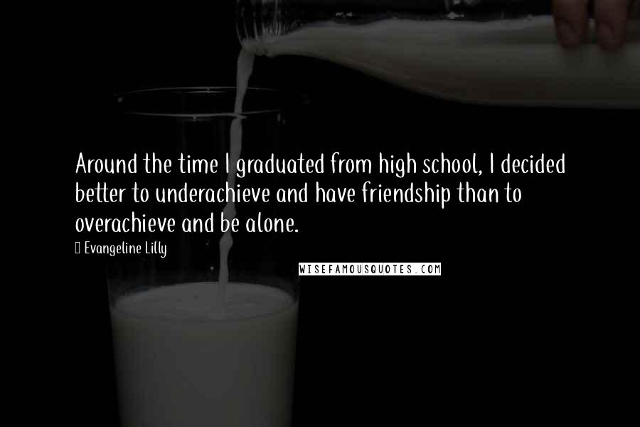 Evangeline Lilly quotes: Around the time I graduated from high school, I decided better to underachieve and have friendship than to overachieve and be alone.