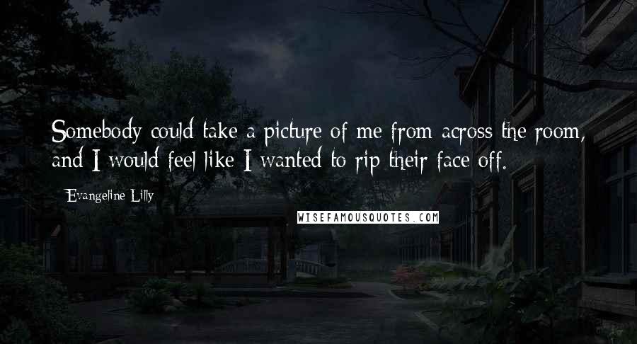 Evangeline Lilly quotes: Somebody could take a picture of me from across the room, and I would feel like I wanted to rip their face off.