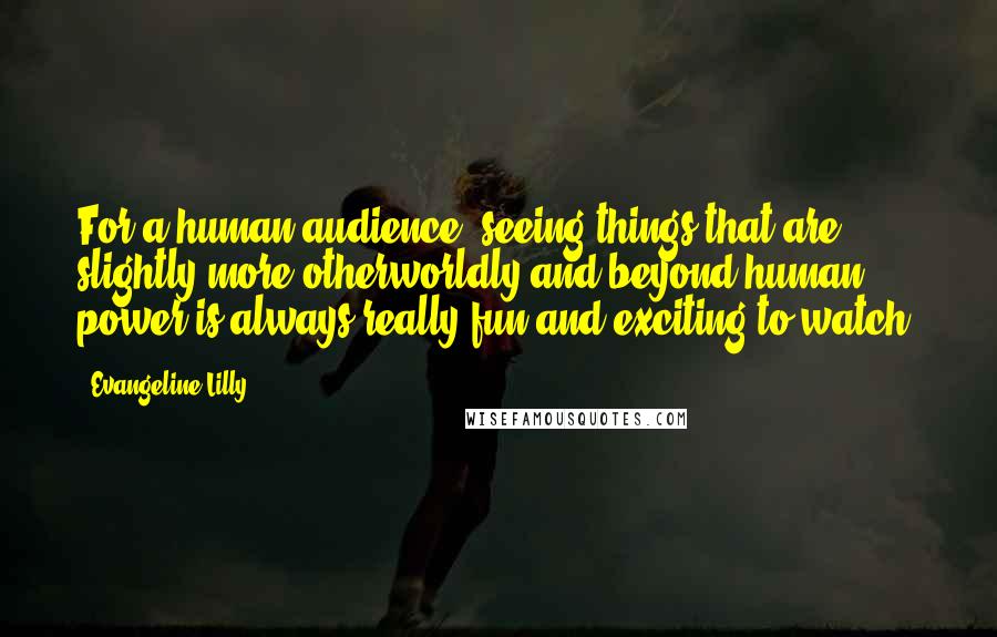 Evangeline Lilly quotes: For a human audience, seeing things that are slightly more otherworldly and beyond human power is always really fun and exciting to watch.