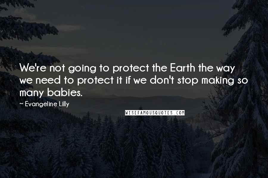 Evangeline Lilly quotes: We're not going to protect the Earth the way we need to protect it if we don't stop making so many babies.