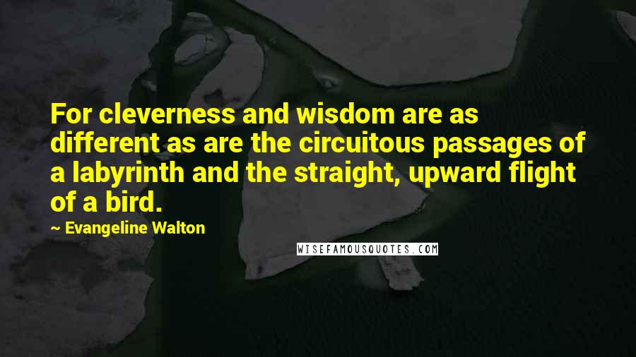 Evangeline Walton quotes: For cleverness and wisdom are as different as are the circuitous passages of a labyrinth and the straight, upward flight of a bird.