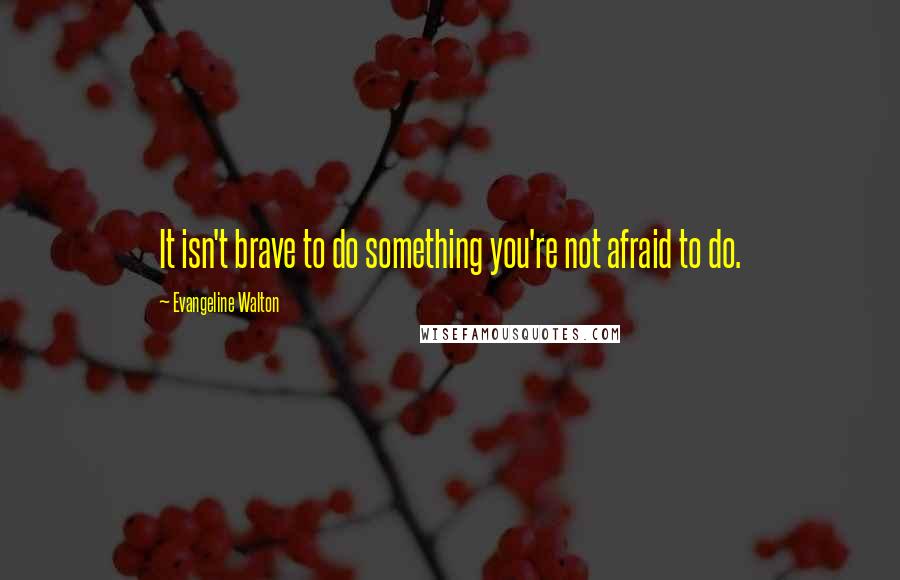 Evangeline Walton quotes: It isn't brave to do something you're not afraid to do.