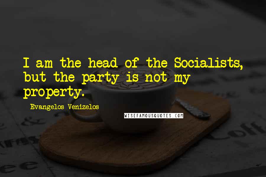 Evangelos Venizelos quotes: I am the head of the Socialists, but the party is not my property.