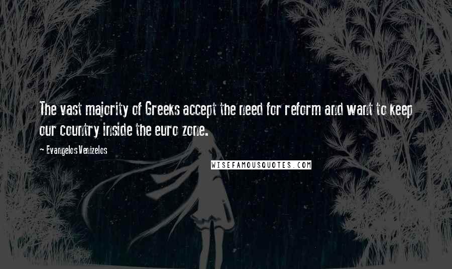 Evangelos Venizelos quotes: The vast majority of Greeks accept the need for reform and want to keep our country inside the euro zone.