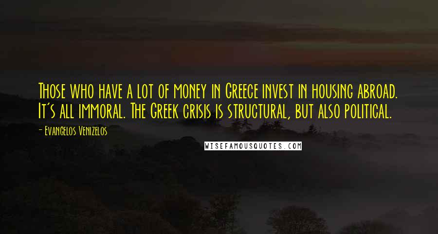 Evangelos Venizelos quotes: Those who have a lot of money in Greece invest in housing abroad. It's all immoral. The Greek crisis is structural, but also political.