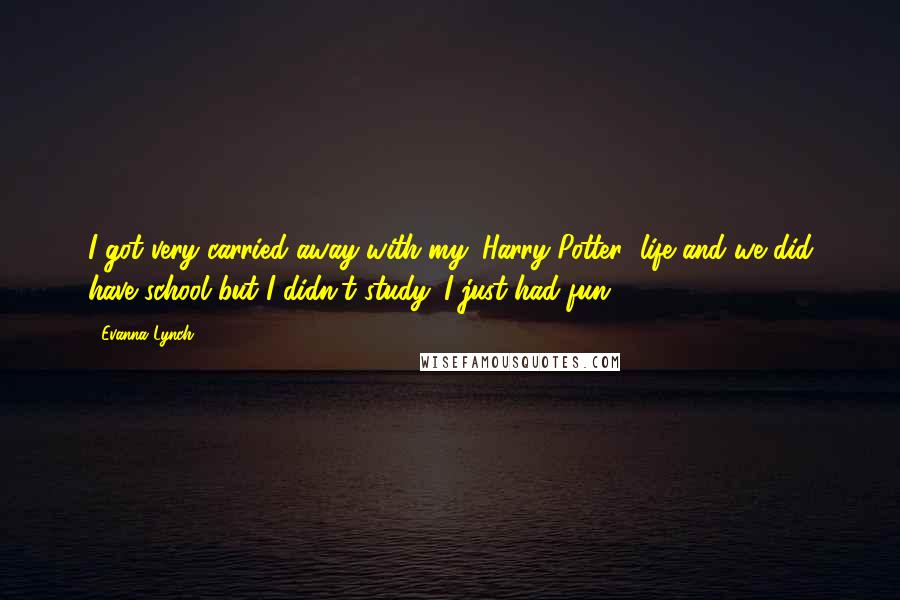 Evanna Lynch quotes: I got very carried away with my 'Harry Potter' life and we did have school but I didn't study. I just had fun. Evanna Lynch quotes: I got very carried away with my 'Harry Potter' life and we did have school but I didn't study. I just had fun.