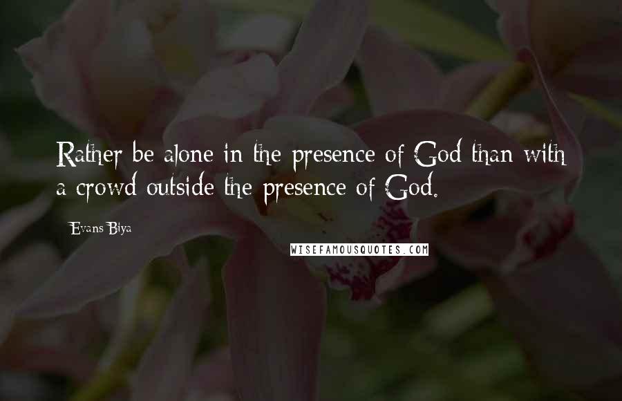Evans Biya quotes: Rather be alone in the presence of God than with a crowd outside the presence of God.