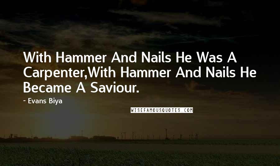 Evans Biya quotes: With Hammer And Nails He Was A Carpenter,With Hammer And Nails He Became A Saviour.