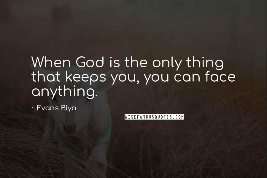 Evans Biya quotes: When God is the only thing that keeps you, you can face anything.