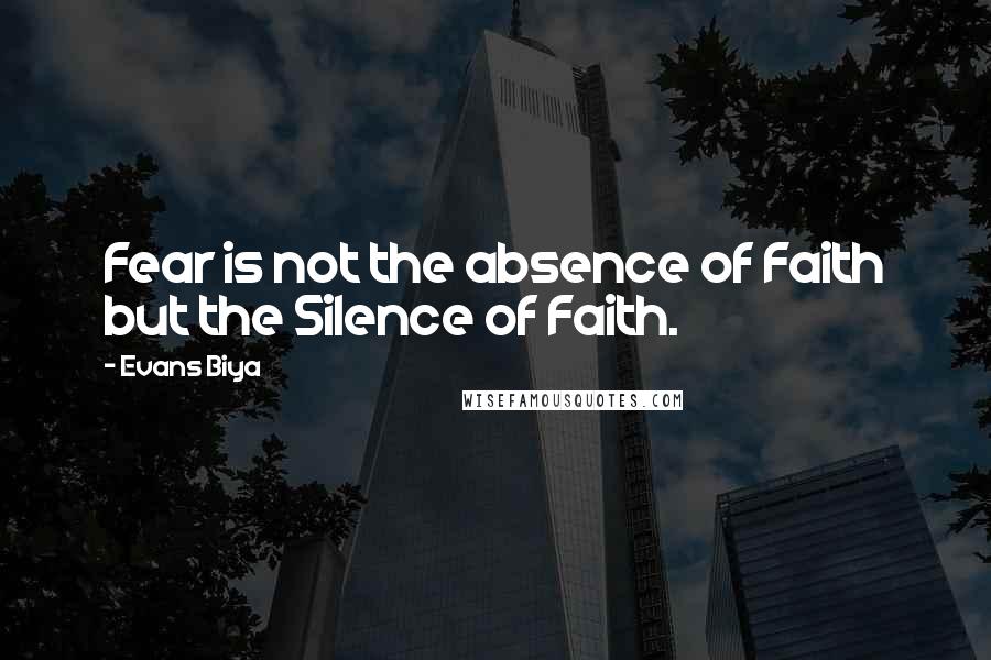 Evans Biya quotes: Fear is not the absence of Faith but the Silence of Faith.