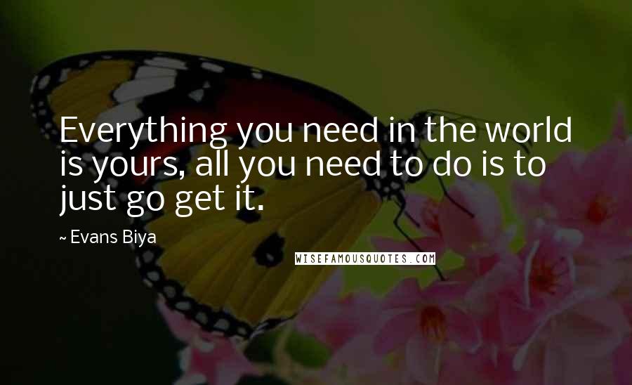 Evans Biya quotes: Everything you need in the world is yours, all you need to do is to just go get it.