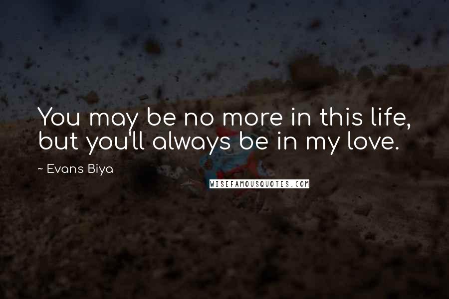 Evans Biya quotes: You may be no more in this life, but you'll always be in my love.