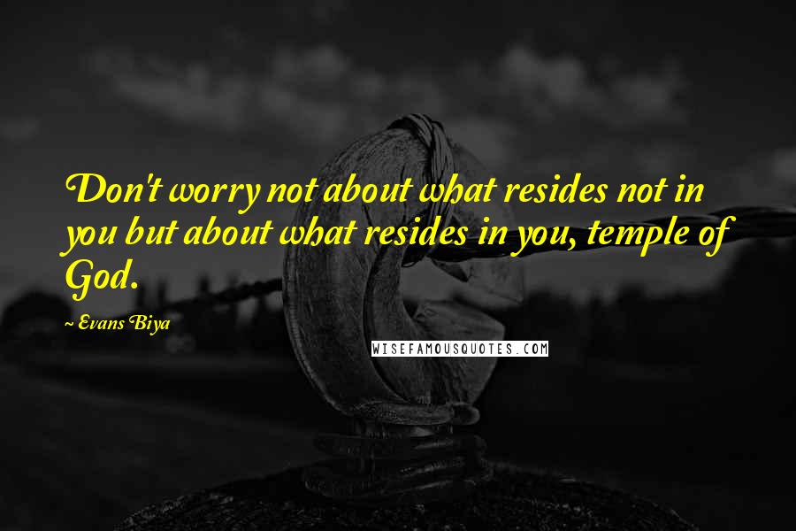 Evans Biya quotes: Don't worry not about what resides not in you but about what resides in you, temple of God.