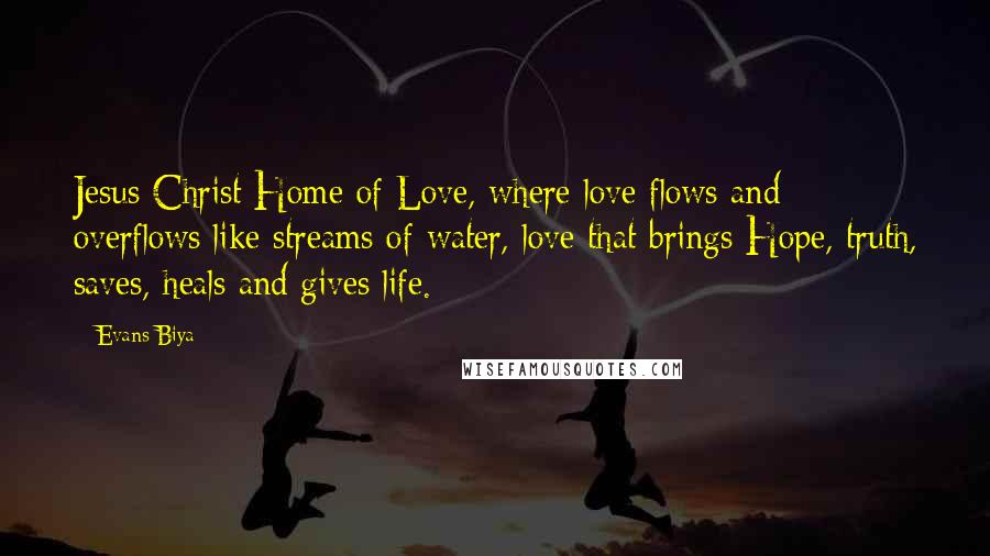 Evans Biya quotes: Jesus Christ Home of Love, where love flows and overflows like streams of water, love that brings Hope, truth, saves, heals and gives life.