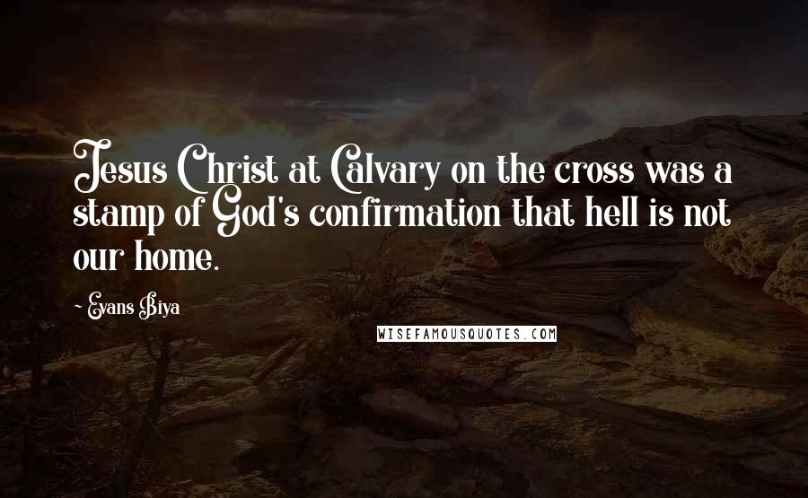Evans Biya quotes: Jesus Christ at Calvary on the cross was a stamp of God's confirmation that hell is not our home.