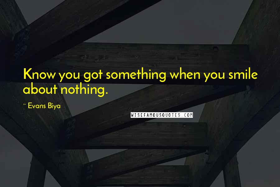 Evans Biya quotes: Know you got something when you smile about nothing.