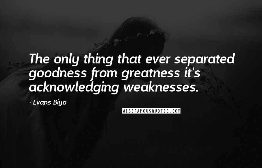 Evans Biya quotes: The only thing that ever separated goodness from greatness it's acknowledging weaknesses.