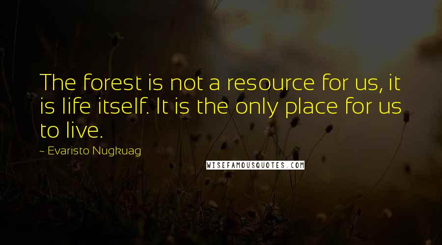 Evaristo Nugkuag quotes: The forest is not a resource for us, it is life itself. It is the only place for us to live.