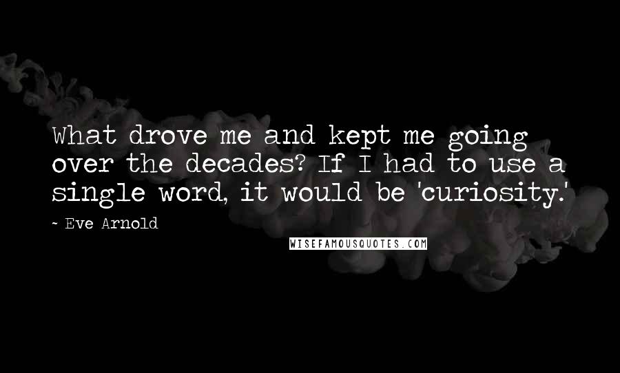 Eve Arnold quotes: What drove me and kept me going over the decades? If I had to use a single word, it would be 'curiosity.'
