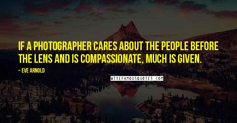 Eve Arnold quotes: If a photographer cares about the people before the lens and is compassionate, much is given.