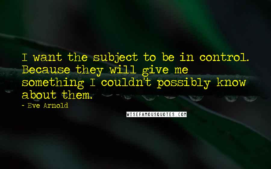 Eve Arnold quotes: I want the subject to be in control. Because they will give me something I couldn't possibly know about them.