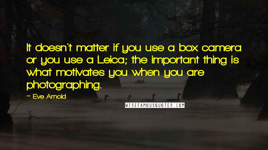 Eve Arnold quotes: It doesn't matter if you use a box camera or you use a Leica; the important thing is what motivates you when you are photographing.