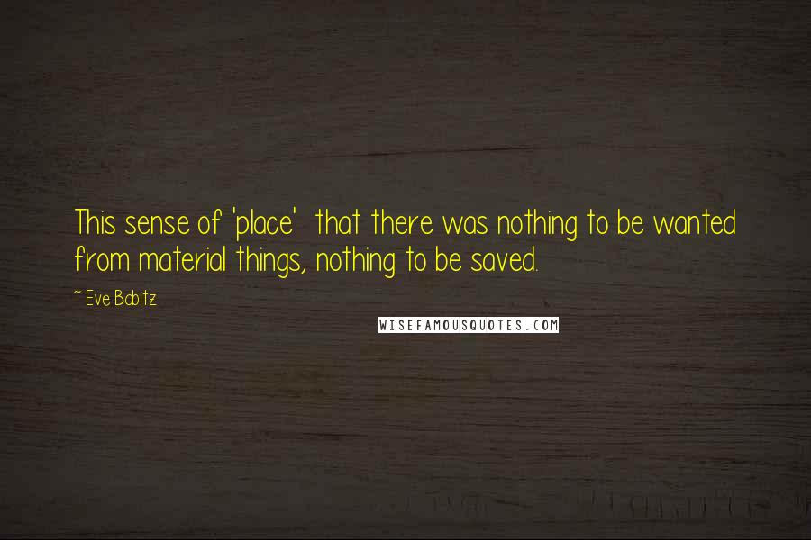 Eve Babitz quotes: This sense of 'place' that there was nothing to be wanted from material things, nothing to be saved. Eve Babitz quotes: This sense of 'place' that there was nothing to be wanted from material things, nothing to be saved.
