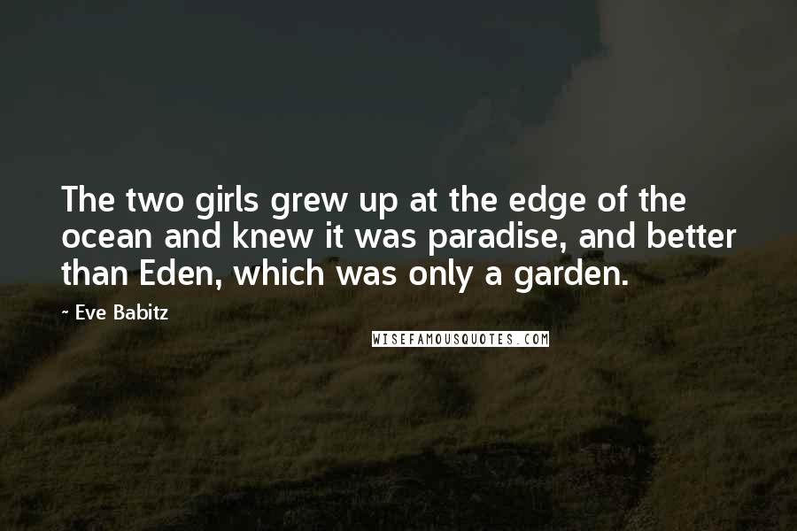 Eve Babitz quotes: The two girls grew up at the edge of the ocean and knew it was paradise, and better than Eden, which was only a garden. Eve Babitz quotes: The two girls grew up at the edge of the ocean and knew it was paradise, and better than Eden, which was only a garden.