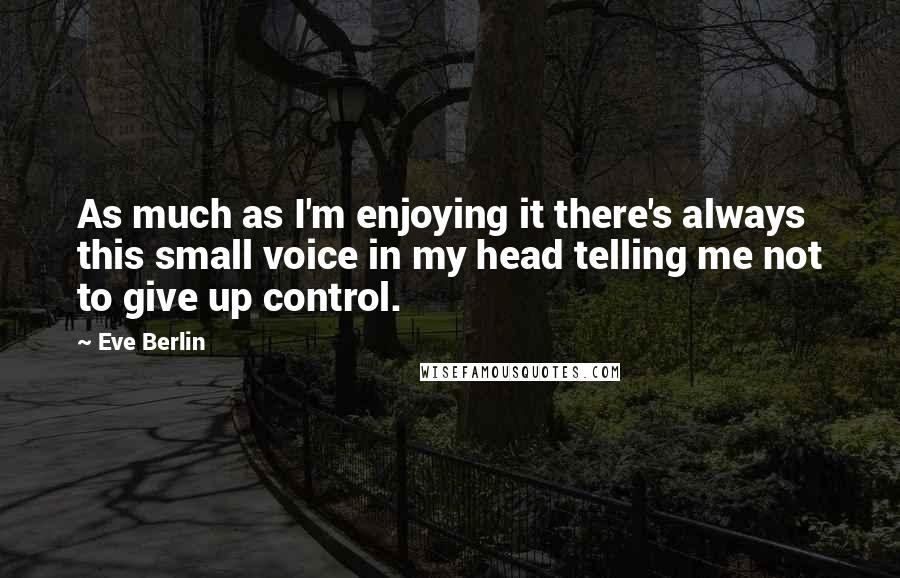 Eve Berlin quotes: As much as I'm enjoying it there's always this small voice in my head telling me not to give up control.