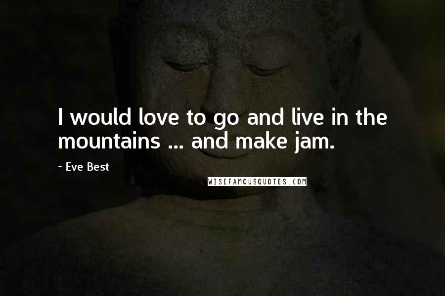 Eve Best quotes: I would love to go and live in the mountains ... and make jam.